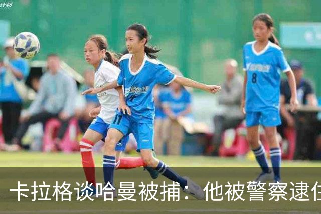 卡拉格谈哈曼被捕：他被警察逮住了，但第二天若无其事回来吃早餐
