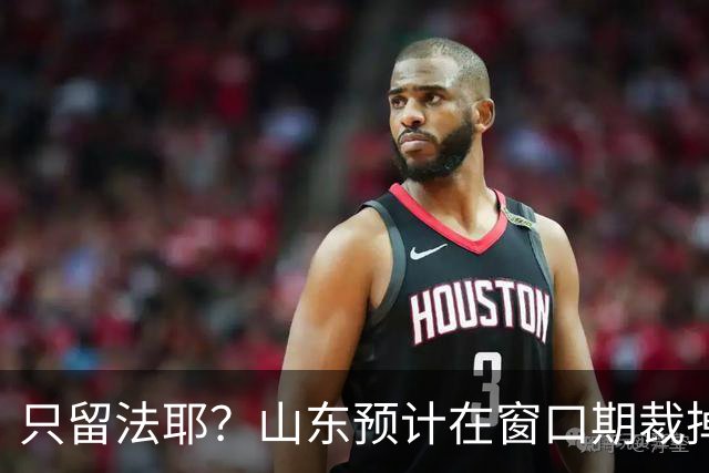 只留法耶？山东预计在窗口期裁掉班顿和普卢默！邱彪另寻外援