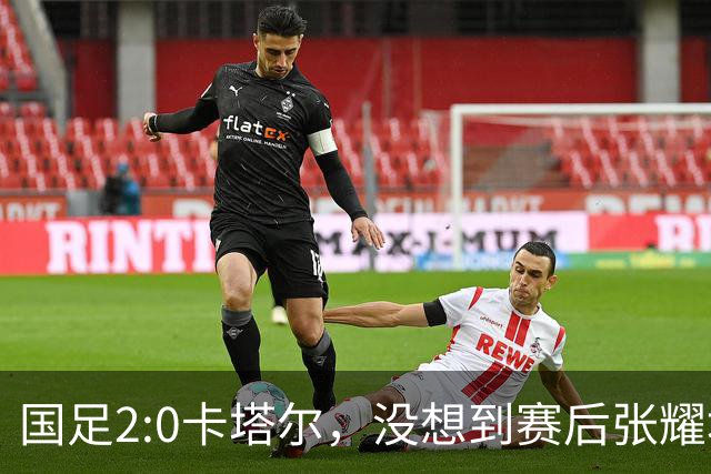 国足2:0卡塔尔，没想到赛后张耀坤这样说，看起来很低调