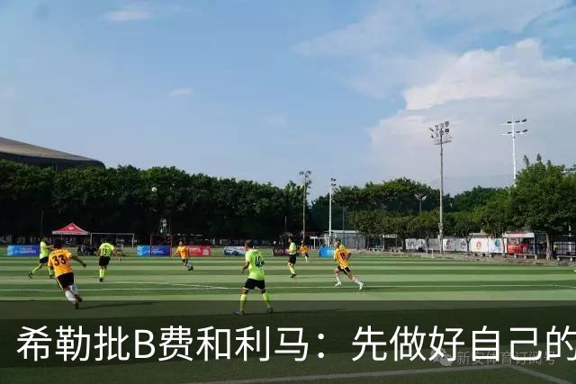 希勒批B费和利马：先做好自己的工作再说话，没看到B费多努力