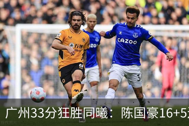 广州33分狂胜同曦：陈国豪16+5连场爆发 郭昊文18分刘颜诚5三分