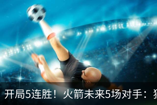 开局5连胜！火箭未来5场对手：独行侠、雷霆、绿军、森林狼、太阳