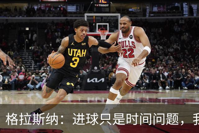 格拉斯纳：进球只是时间问题，我们现在需要保持耐心