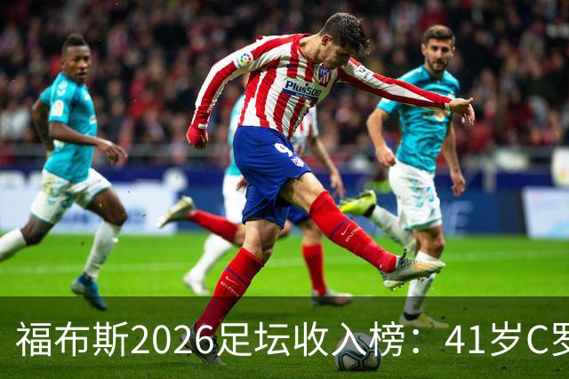 福布斯2026足坛收入榜：41岁C罗3亿刀断层第1，39岁梅西1.45亿第2