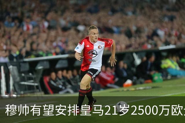 穆帅有望安排皇马21岁2500万欧元1米94夏窗新援埃斯皮赛季首次首发
