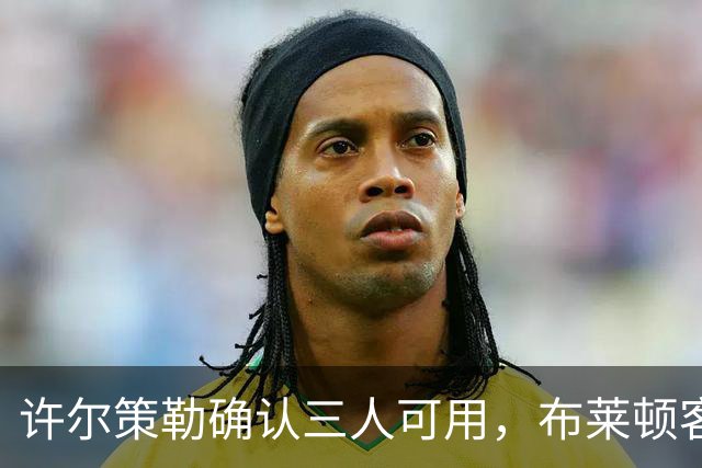 许尔策勒确认三人可用，布莱顿客战曼城迎回伤兵