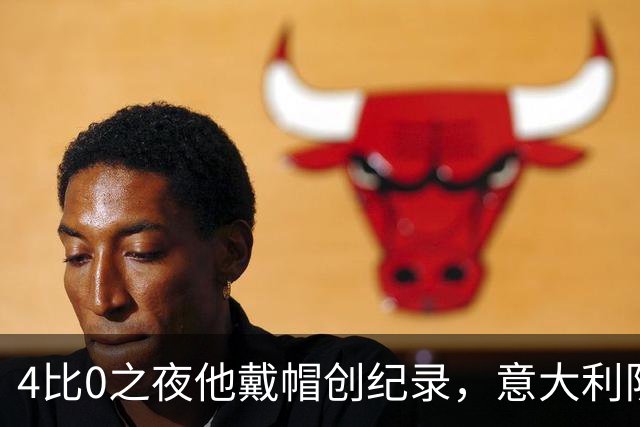 4比0之夜他戴帽创纪录，意大利队该召他了？