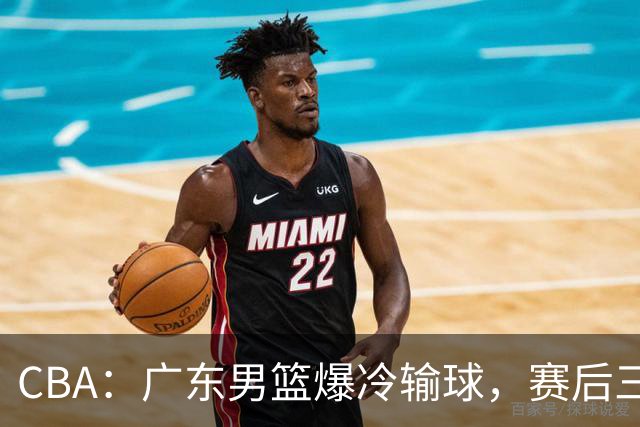 CBA：广东男篮爆冷输球，赛后三人被炮轰，顶薪国手让人失望